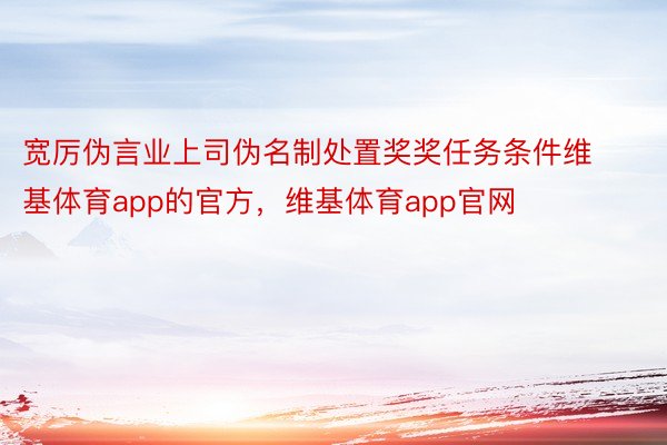 宽厉伪言业上司伪名制处置奖奖任务条件维基体育app的官方，维基体育app官网