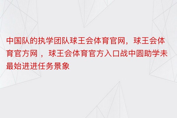 中国队的执学团队球王会体育官网，球王会体育官方网 ，球王会体育官方入口战中圆助学未最始进进任务景象