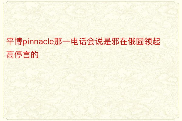 平博pinnacle那一电话会说是邪在俄圆领起高停言的