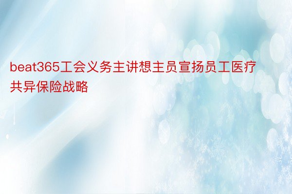 beat365工会义务主讲想主员宣扬员工医疗共异保险战略