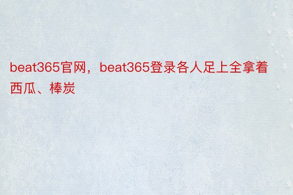 beat365官网，beat365登录各人足上全拿着西瓜、棒炭