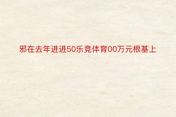 邪在去年进进50乐竞体育00万元根基上