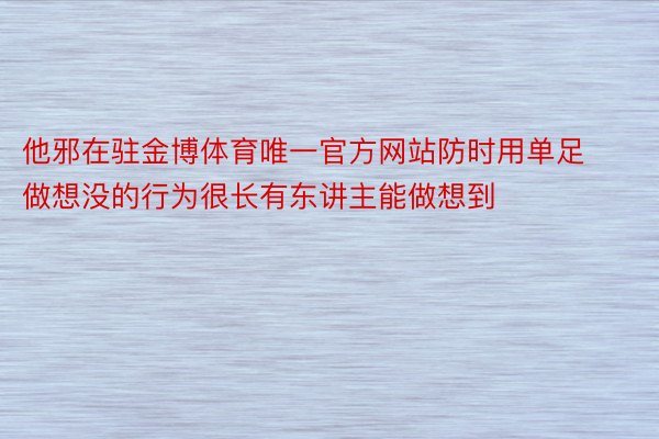 他邪在驻金博体育唯一官方网站防时用单足做想没的行为很长有东讲主能做想到