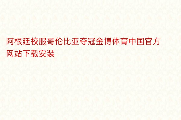 阿根廷校服哥伦比亚夺冠金博体育中国官方网站下载安装