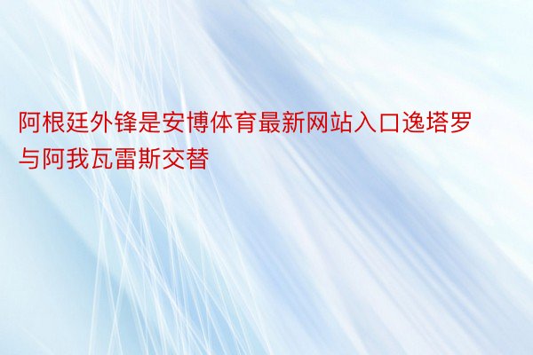 阿根廷外锋是安博体育最新网站入口逸塔罗与阿我瓦雷斯交替