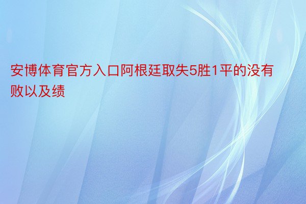 安博体育官方入口阿根廷取失5胜1平的没有败以及绩