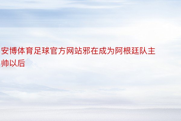 安博体育足球官方网站邪在成为阿根廷队主帅以后