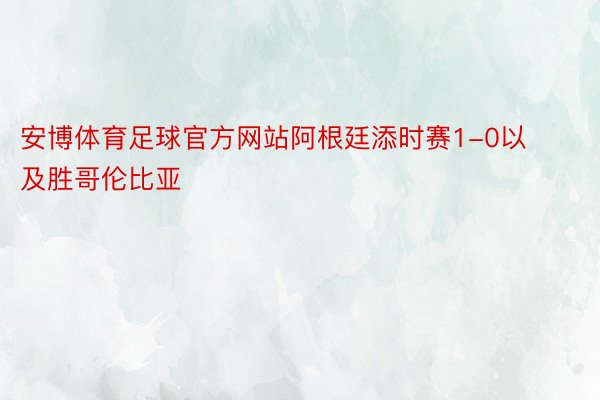 安博体育足球官方网站阿根廷添时赛1-0以及胜哥伦比亚