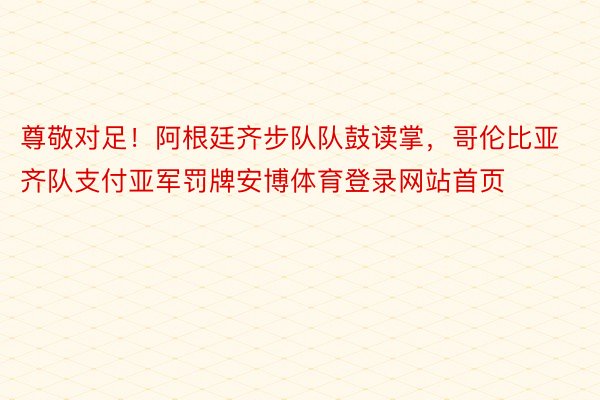 尊敬对足！阿根廷齐步队队鼓读掌，哥伦比亚齐队支付亚军罚牌安博体育登录网站首页