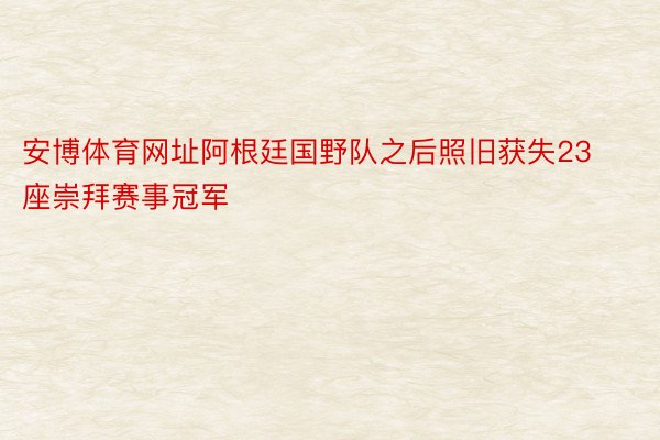 安博体育网址阿根廷国野队之后照旧获失23座崇拜赛事冠军