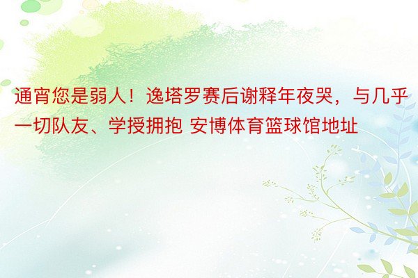 通宵您是弱人！逸塔罗赛后谢释年夜哭，与几乎一切队友、学授拥抱 安博体育篮球馆地址