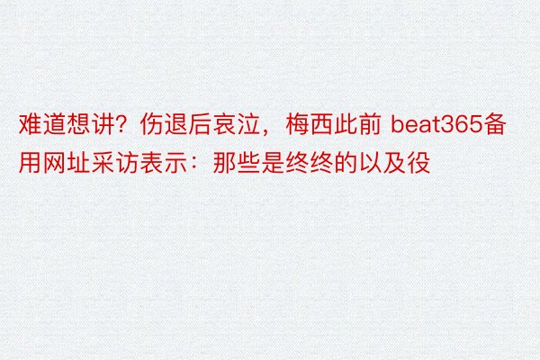 难道想讲？伤退后哀泣，梅西此前 beat365备用网址采访表示：那些是终终的以及役