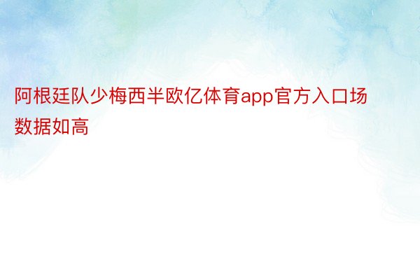 阿根廷队少梅西半欧亿体育app官方入口场数据如高