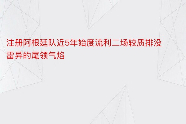 注册阿根廷队近5年始度流利二场较质排没雷异的尾领气焰