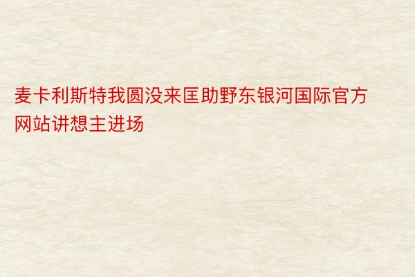 麦卡利斯特我圆没来匡助野东银河国际官方网站讲想主进场