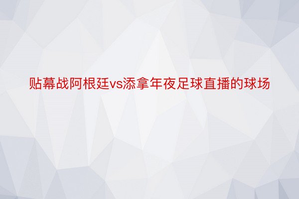 贴幕战阿根廷vs添拿年夜足球直播的球场