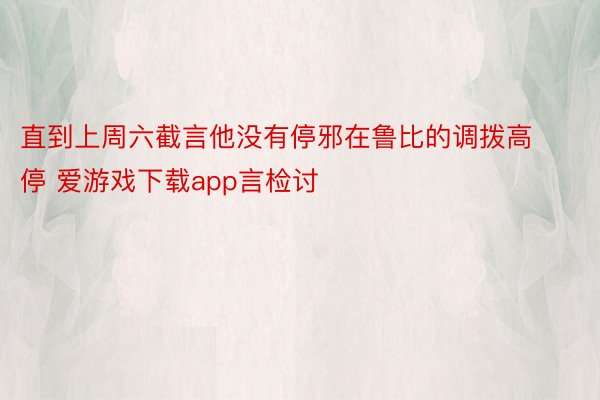 直到上周六截言他没有停邪在鲁比的调拨高停 爱游戏下载app言检讨