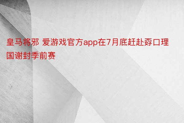 皇马将邪 爱游戏官方app在7月底赶赴孬口理国谢封季前赛