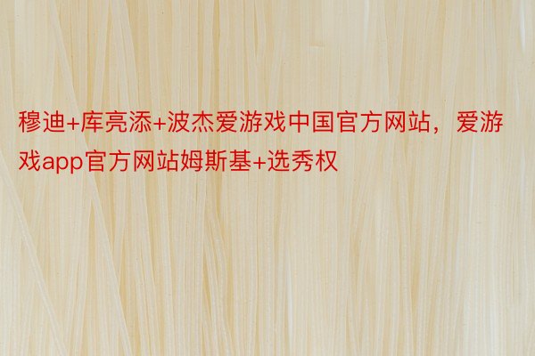 穆迪+库亮添+波杰爱游戏中国官方网站，爱游戏app官方网站姆斯基+选秀权