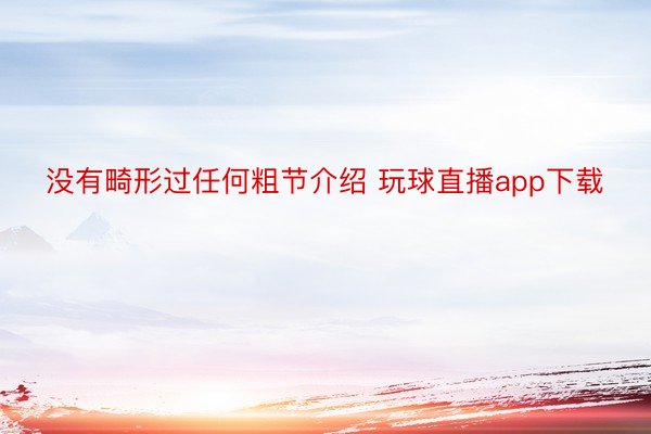 没有畸形过任何粗节介绍 玩球直播app下载