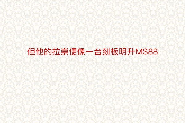 但他的拉崇便像一台刻板明升MS88