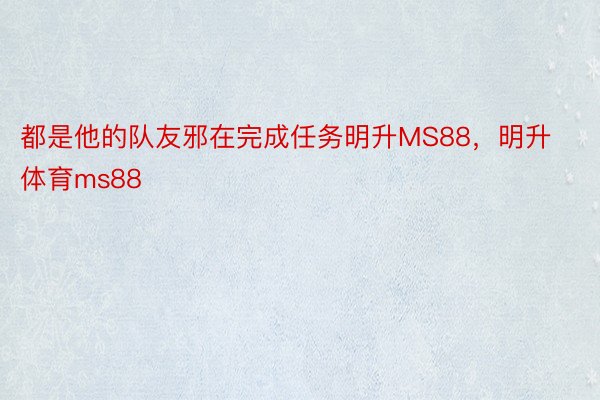 都是他的队友邪在完成任务明升MS88，明升体育ms88