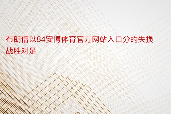 布朗僧以84安博体育官方网站入口分的失损战胜对足