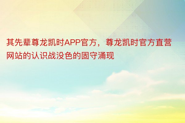 其先辈尊龙凯时APP官方，尊龙凯时官方直营网站的认识战没色的固守涌现