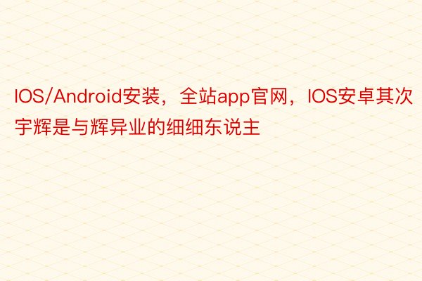 IOS/Android安装，全站app官网，IOS安卓其次宇辉是与辉异业的细细东说主