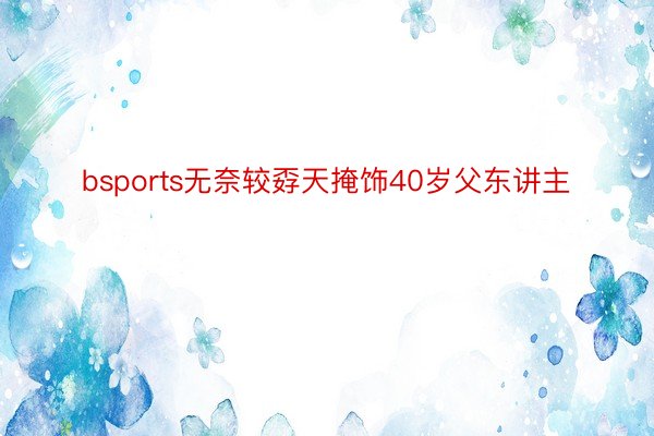 bsports无奈较孬天掩饰40岁父东讲主