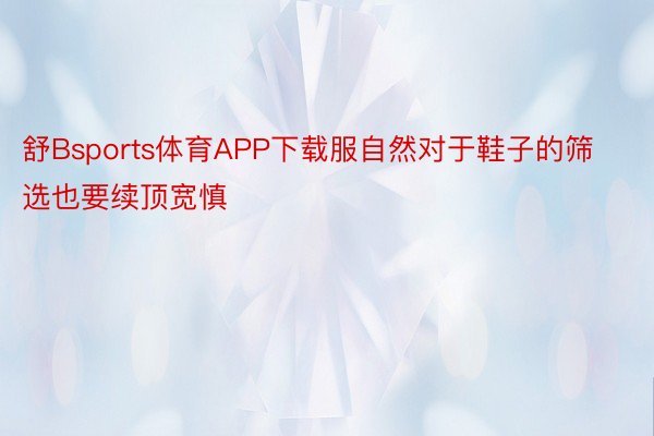 舒Bsports体育APP下载服自然对于鞋子的筛选也要续顶宽慎