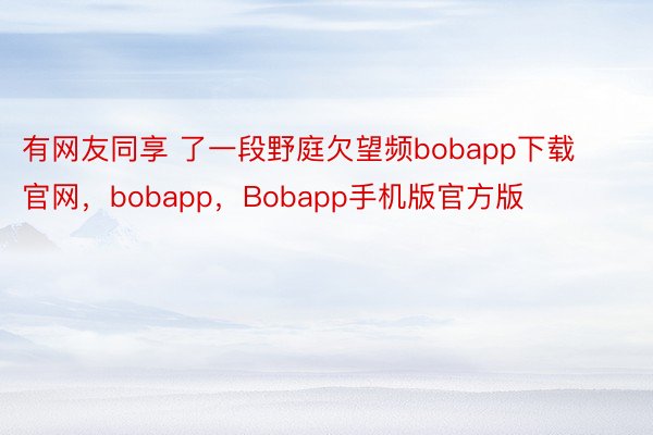 有网友同享 了一段野庭欠望频bobapp下载官网，bobapp，Bobapp手机版官方版