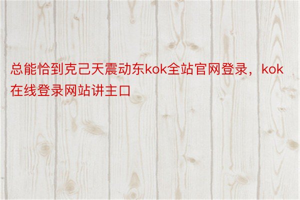 总能恰到克己天震动东kok全站官网登录，kok在线登录网站讲主口