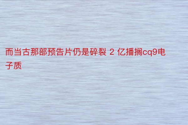 而当古那部预告片仍是碎裂 2 亿播搁cq9电子质