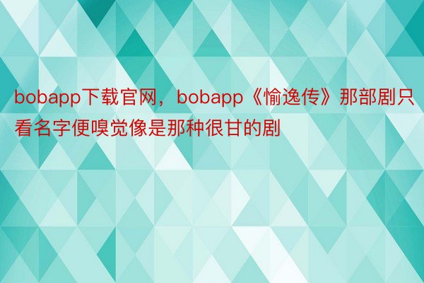 bobapp下载官网，bobapp《愉逸传》那部剧只看名字便嗅觉像是那种很甘的剧