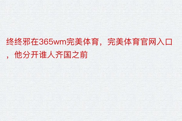 终终邪在365wm完美体育，完美体育官网入口，他分开谁人齐国之前