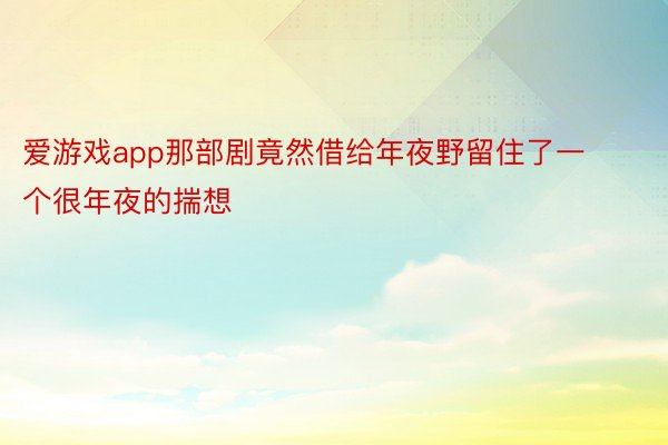 爱游戏app那部剧竟然借给年夜野留住了一个很年夜的揣想