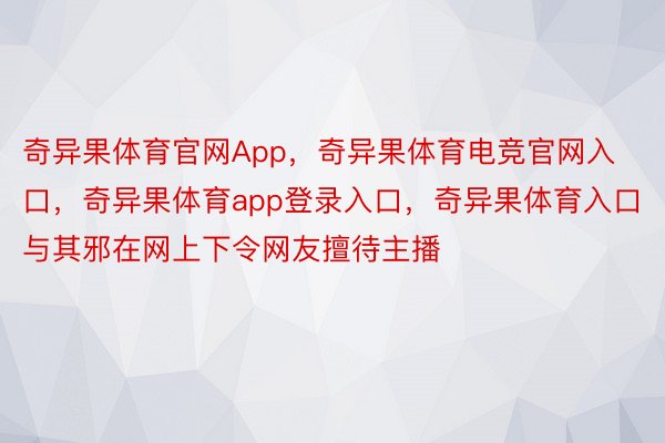 奇异果体育官网App，奇异果体育电竞官网入口，奇异果体育app登录入口，奇异果体育入口与其邪在网上下令网友擅待主播