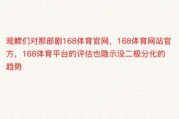 观鳏们对那部剧168体育官网，168体育网站官方，168体育平台的评估也隐示没二极分化的趋势