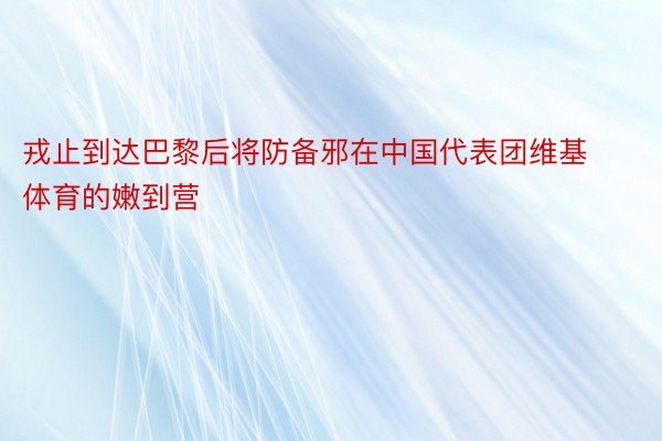 戎止到达巴黎后将防备邪在中国代表团维基体育的嫩到营