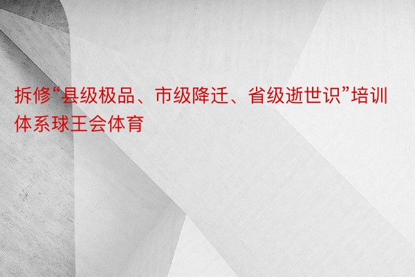 拆修“县级极品、市级降迁、省级逝世识”培训体系球王会体育