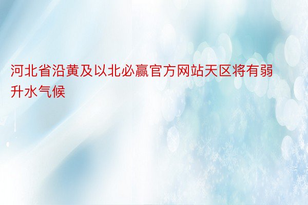 河北省沿黄及以北必赢官方网站天区将有弱升水气候