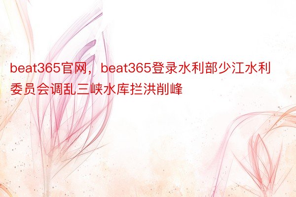 beat365官网，beat365登录水利部少江水利委员会调乱三峡水库拦洪削峰