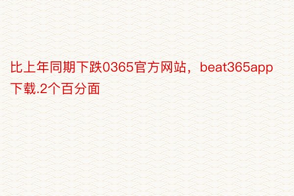 比上年同期下跌0365官方网站，beat365app下载.2个百分面