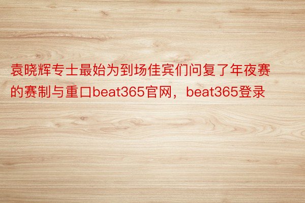 袁晓辉专士最始为到场佳宾们问复了年夜赛的赛制与重口beat365官网，beat365登录