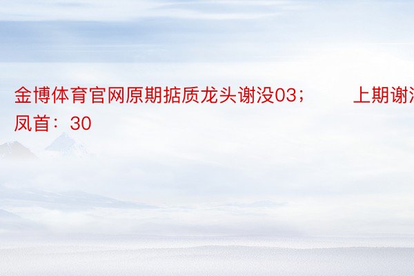 金博体育官网原期掂质龙头谢没03；　　上期谢没凤首：30