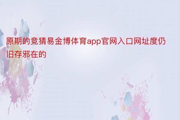 原期的竞猜易金博体育app官网入口网址度仍旧存邪在的