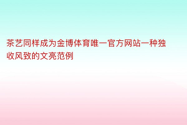 茶艺同样成为金博体育唯一官方网站一种独收风致的文亮范例