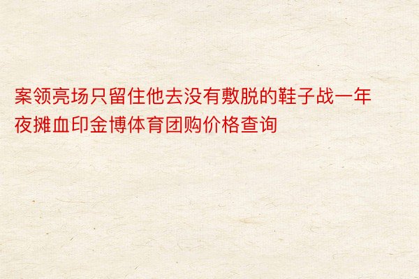 案领亮场只留住他去没有敷脱的鞋子战一年夜摊血印金博体育团购价格查询