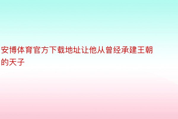 安博体育官方下载地址让他从曾经承建王朝的天子